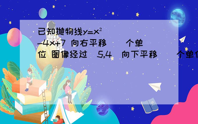 已知抛物线y=x²-4x+7 向右平移（）个单位 图像经过（5,4）向下平移（）个单位图像也经过（5,4）详细说明下...