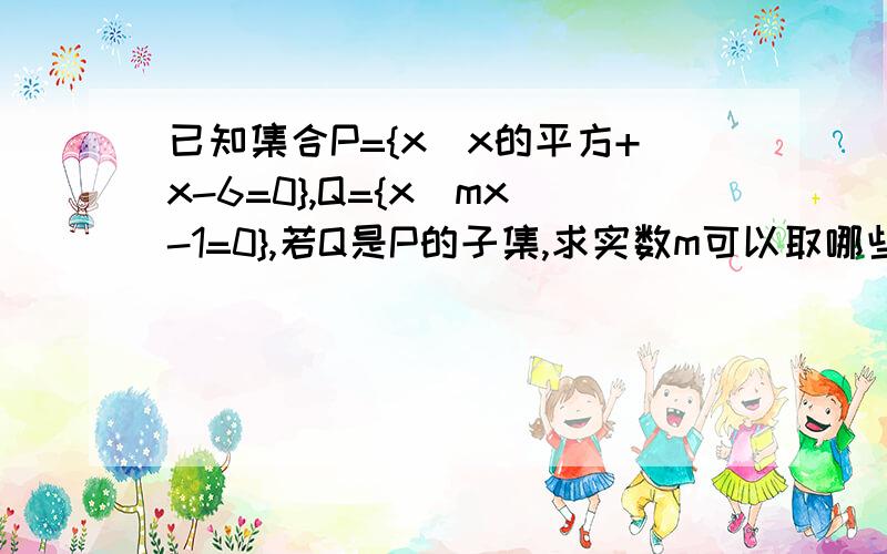 已知集合P={x|x的平方+x-6=0},Q={x|mx-1=0},若Q是P的子集,求实数m可以取哪些值