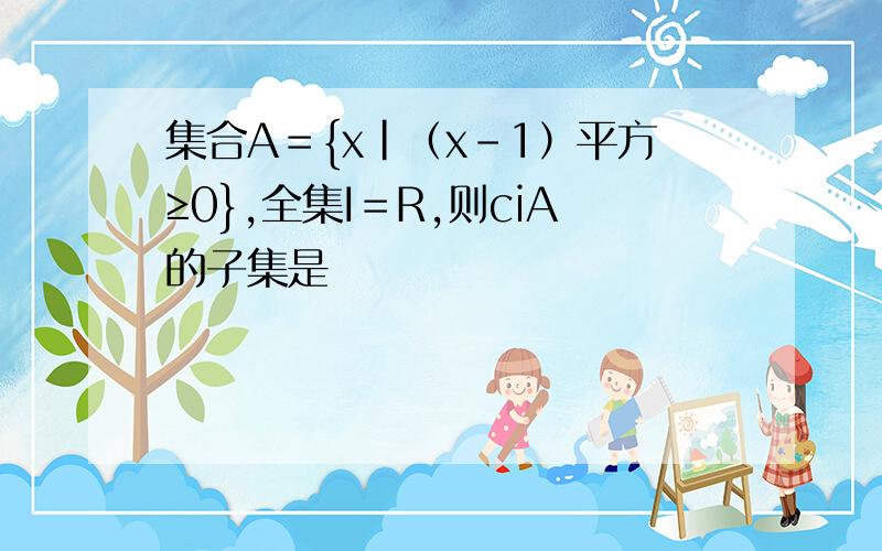 集合A＝{x|（x-1）平方≥0},全集I＝R,则ciA的子集是