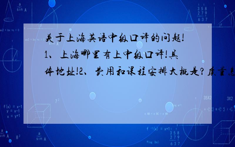 关于上海英语中级口译的问题!1、上海哪里有上中级口译!具体地址!2、费用和课程安排大概是?质量怎么样?3、上海外国语大学有得上么?