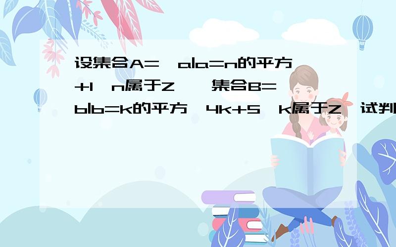 设集合A={a|a=n的平方+1,n属于Z},集合B={b|b=k的平方﹣4k+5,k属于Z}试判断A与B的关系,n和k属于Z 是不是 只能 说明n和k是整数？