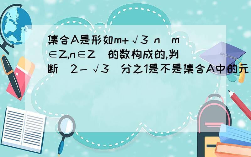 集合A是形如m+√3 n(m∈Z,n∈Z)的数构成的,判断（2－√3）分之1是不是集合A中的元素