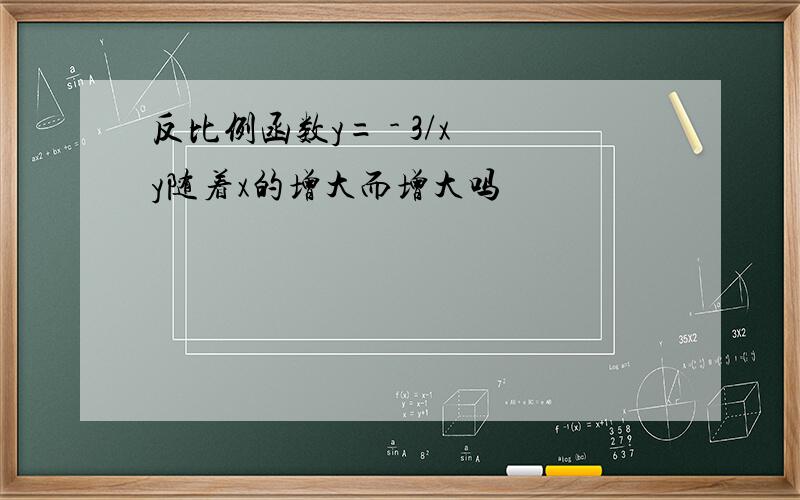 反比例函数y= - 3/x y随着x的增大而增大吗