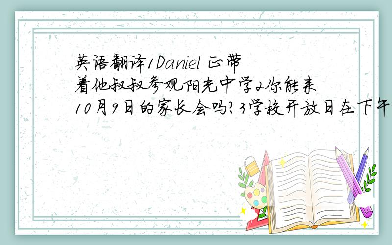 英语翻译1Daniel 正带着他叔叔参观阳光中学2你能来10月9日的家长会吗？3学校开放日在下午2点30开始4请带我参观一下的学校吧！顺便问下如何表达带某人参观某地5学生们经常在礼堂里开会6Sal