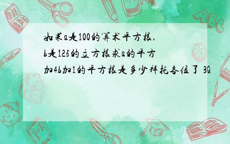 如果a是100的算术平方根,b是125的立方根求a的平方加4b加1的平方根是多少拜托各位了 3Q