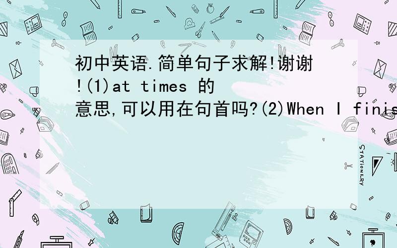 初中英语.简单句子求解!谢谢!(1)at times 的意思,可以用在句首吗?(2)When I finish it,I feel tired.这句话有语法上的错误吗?(3)such as.and so on 中间部分只写一个短语可以吗?是不是必须写多于两个才对?(4