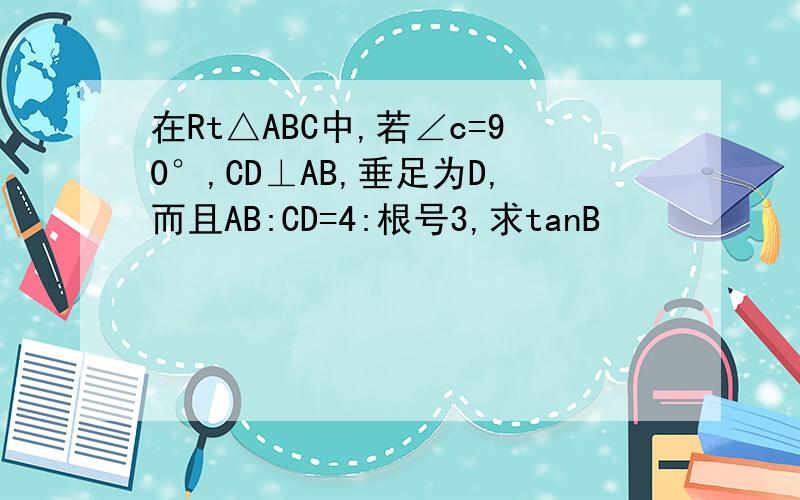 在Rt△ABC中,若∠c=90°,CD⊥AB,垂足为D,而且AB:CD=4:根号3,求tanB