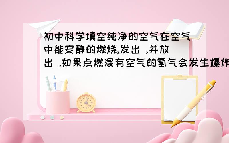 初中科学填空纯净的空气在空气中能安静的燃烧,发出 ,并放出 ,如果点燃混有空气的氢气会发生爆炸,氢气在空气中燃烧的文字表达式为 ,有空格