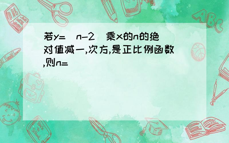 若y=(n-2)乘x的n的绝对值减一,次方,是正比例函数,则n=____