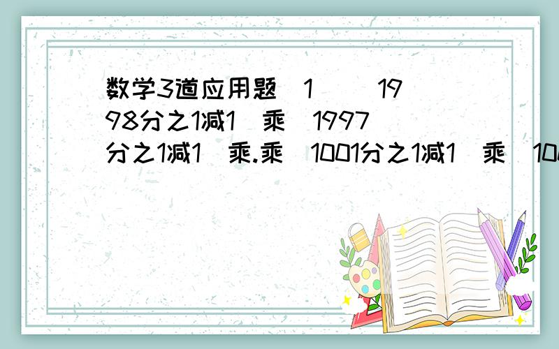 数学3道应用题（1） （1998分之1减1）乘（1997分之1减1）乘.乘（1001分之1减1）乘（1000分之1减1）等于多少 （2） (负1.125）乘8分之4除（负4分之3）乘2分之1 (3)|m|=6,|n|=3,且m