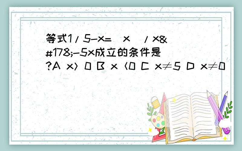 等式1/5-x=|x|/x²-5x成立的条件是?A x＞0 B x＜0 C x≠5 D x≠0