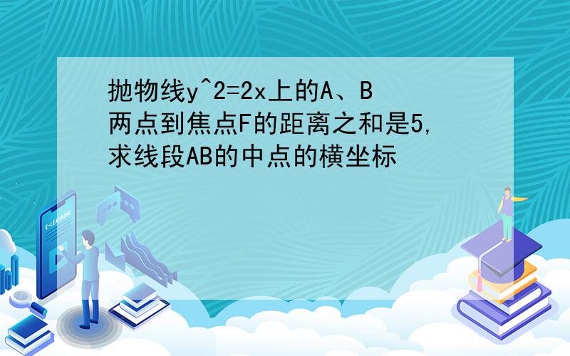 抛物线y^2=2x上的A、B两点到焦点F的距离之和是5,求线段AB的中点的横坐标