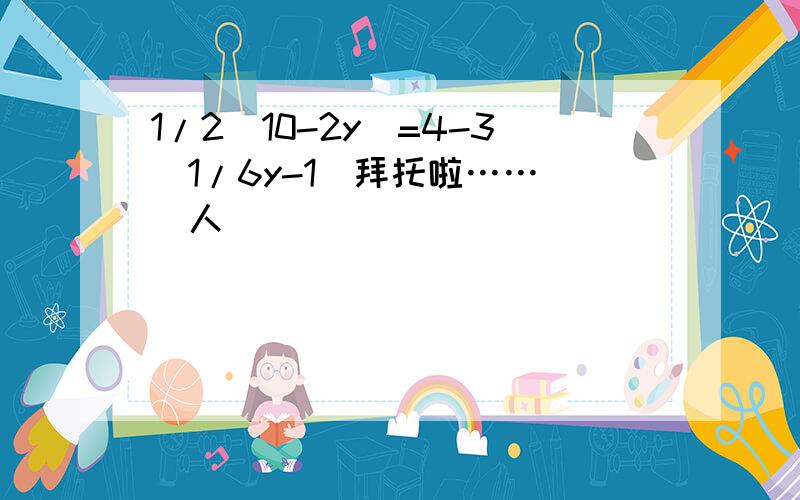 1/2(10-2y)=4-3(1/6y-1)拜托啦……(^人^)