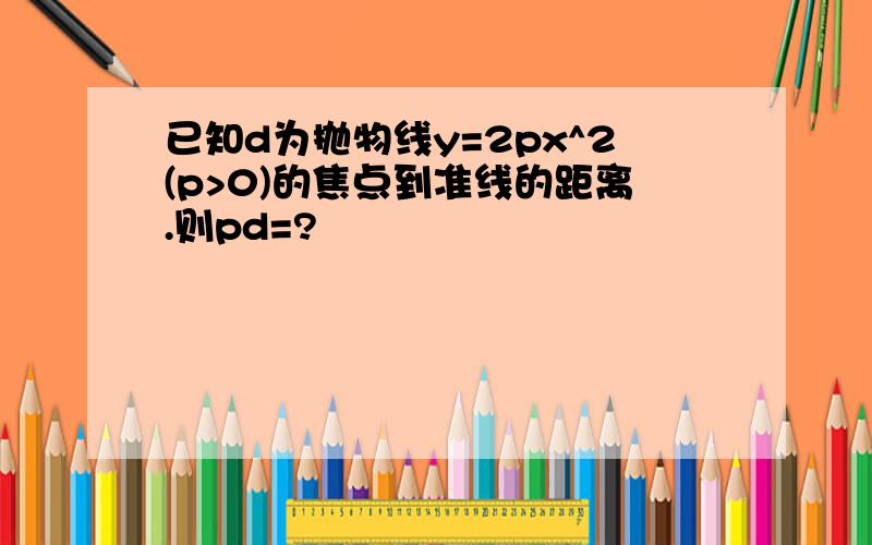 已知d为抛物线y=2px^2(p>0)的焦点到准线的距离.则pd=?