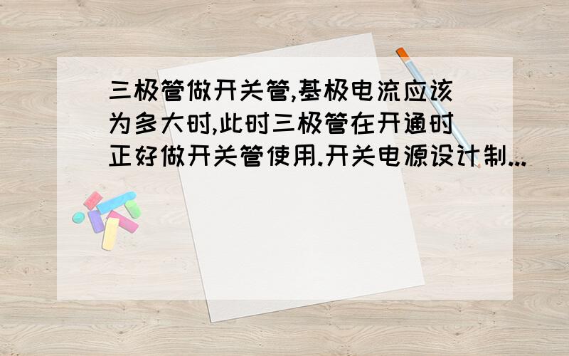 三极管做开关管,基极电流应该为多大时,此时三极管在开通时正好做开关管使用.开关电源设计制...