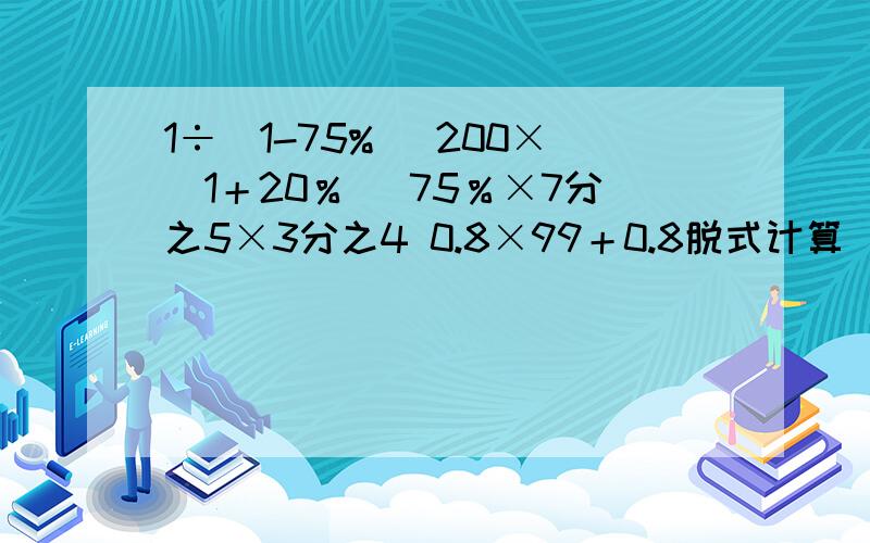 1÷(1-75%) 200×（1＋20％） 75％×7分之5×3分之4 0.8×99＋0.8脱式计算