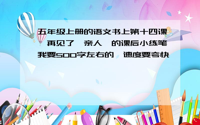 五年级上册的语文书上第十四课《再见了,亲人》的课后小练笔我要500字左右的,速度要夸快,