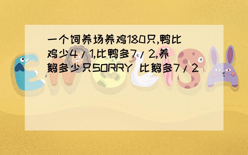 一个饲养场养鸡180只,鸭比鸡少4/1,比鸭多7/2,养鹅多少只SORRY 比鹅多7/2