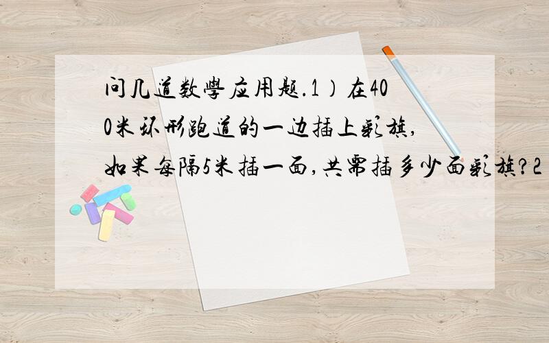 问几道数学应用题.1）在400米环形跑道的一边插上彩旗,如果每隔5米插一面,共需插多少面彩旗?2）两棵榕树相距189米,要在这两棵树之间栽种20棵小树,如果每两棵树的间隔相等,那么相邻每棵树