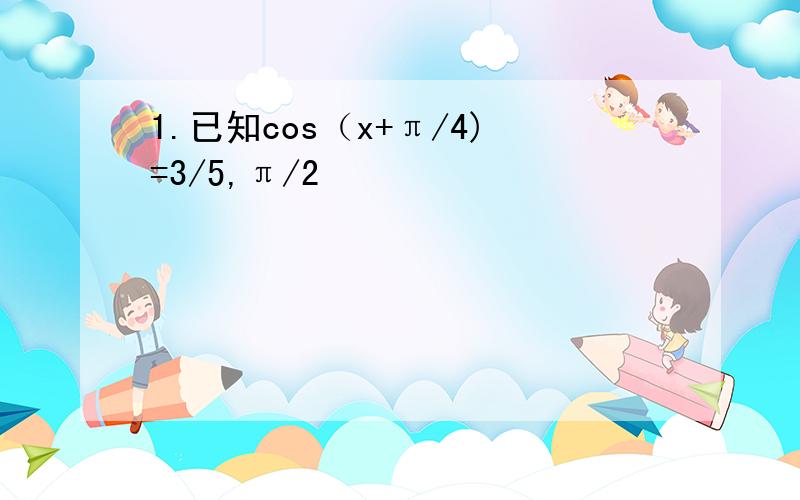 1.已知cos（x+π/4)=3/5,π/2