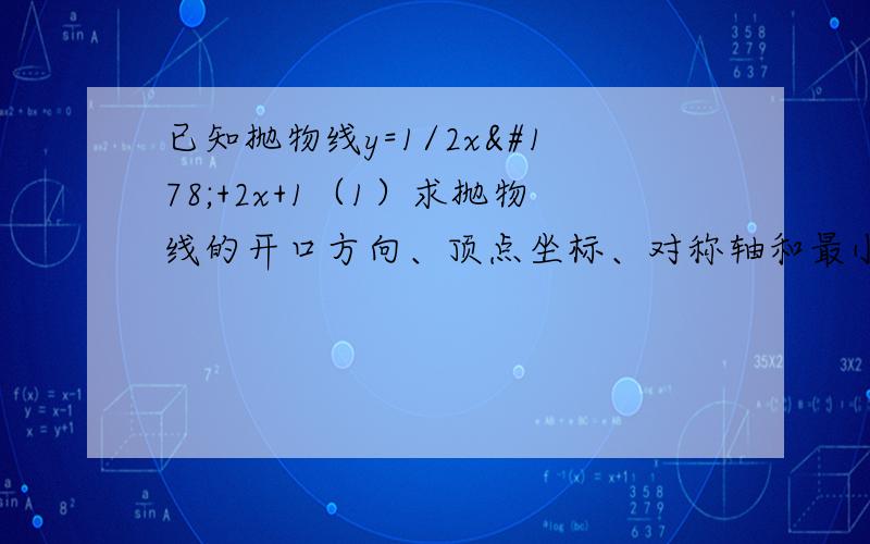 已知抛物线y=1/2x²+2x+1（1）求抛物线的开口方向、顶点坐标、对称轴和最小值（2）求抛物线与y轴、x轴的交点坐标（3）x为何值时,y随x的增大而减小?急