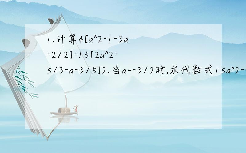 1.计算4[a^2-1-3a-2/2]-15[2a^2-5/3-a-3/5]2.当a=-3/2时,求代数式15a^2-{-4a^2+[5a-8a^2-(2a^2-a)+9a^2]-3a}的值.3.若|3b-2|+|2a-b-3|=0,求5(2a-b)-2(6a-2b+2)+[4a-3b-1/2]的值.4.已知|a+2|=0,求-5(a+1)^2n+7(a+2)n-1-3(a+3)2n-1的值(其中n为正