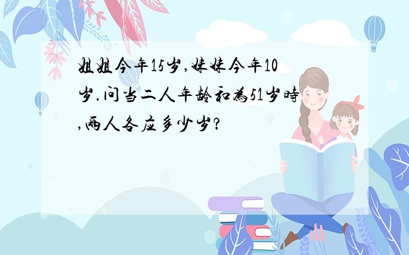 姐姐今年15岁,妹妹今年10岁.问当二人年龄和为51岁时,两人各应多少岁?