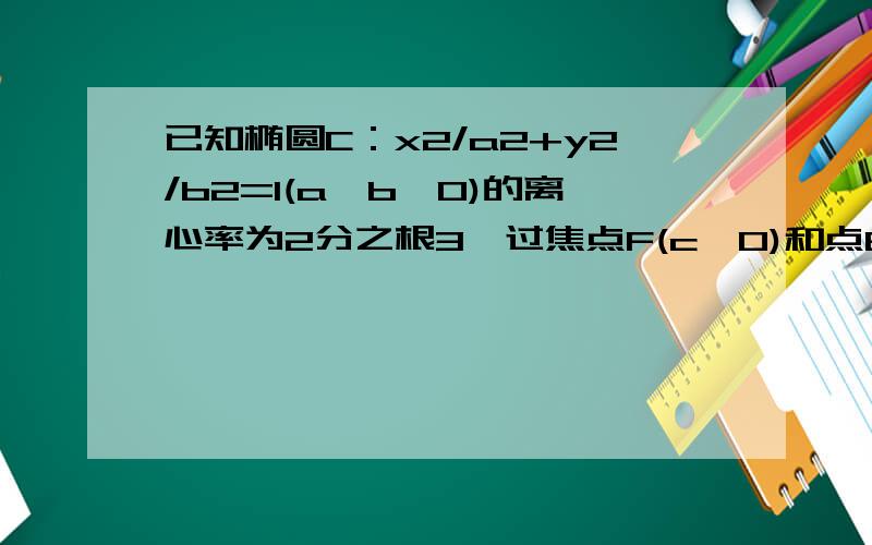 已知椭圆C：x2/a2+y2/b2=1(a>b>0)的离心率为2分之根3,过焦点F(c,0)和点B(0,急,期末考试.