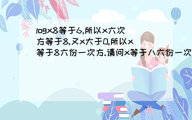 logx8等于6,所以x六次方等于8,又x大于0,所以x等于8六份一次方.请问x等于八六份一次方怎么得出来的?