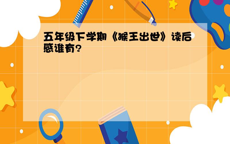 五年级下学期《猴王出世》读后感谁有?