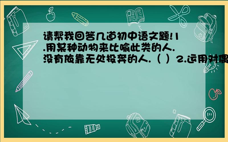 请帮我回答几道初中语文题!1.用某种动物来比喻此类的人.没有依靠无处投奔的人.（ ）2.运用对偶知识对出下文.1）忆苦思甜《榆钱饭》,————————————————2）一片丹心育桃