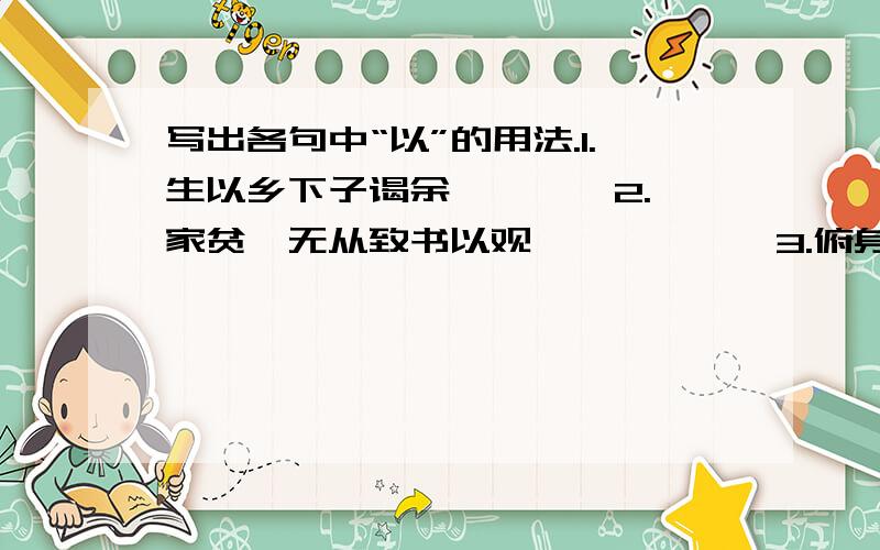 写出各句中“以”的用法.1.生以乡下子谒余 ——— 2.家贫,无从致书以观——————3.俯身倾耳以请——————对成语对联1.心中有鬼——————2.守株待兔——————3.狗仗人势——