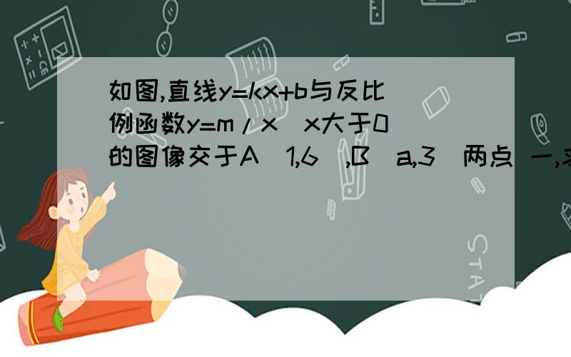 如图,直线y=kx+b与反比例函数y=m/x（x大于0）的图像交于A（1,6）,B（a,3）两点 一,求k,m的值 二,直接2答案（2）中为什么没有x＜0