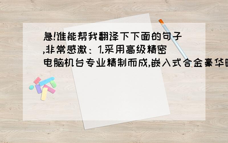 急!谁能帮我翻译下下面的句子,非常感激：1.采用高级精密电脑机台专业精制而成,嵌入式合金豪华晴雨挡与车窗完美对接无缝.2.运用风切系数设计,并配合车体外形一体设计,专车专用,线条统