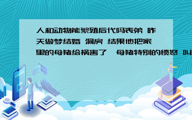 人和动物能繁殖后代吗表弟 昨天做梦结婚 洞房 结果他把家里的母猪给祸害了,母猪特别的愤怒 叫的很大声音,可是还是被表弟给那个了,我担心 母猪会怀孕,要是怀孕可以