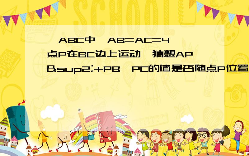 △ABC中,AB=AC=4,点P在BC边上运动,猜想AP²+PB×PC的值是否随点P位置的变化而变化,并证明你的猜想.