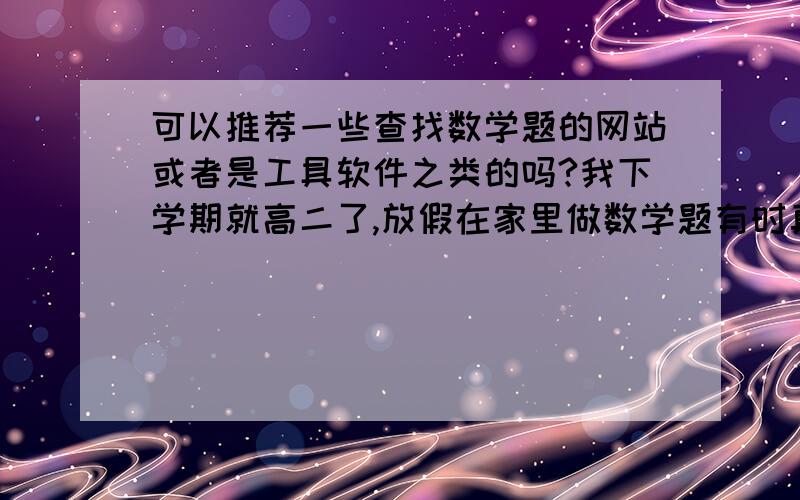 可以推荐一些查找数学题的网站或者是工具软件之类的吗?我下学期就高二了,放假在家里做数学题有时真是.短路.路过的好人们,给个建议吧,说上两句也行.我明白,要想学好,自己的努力是不可