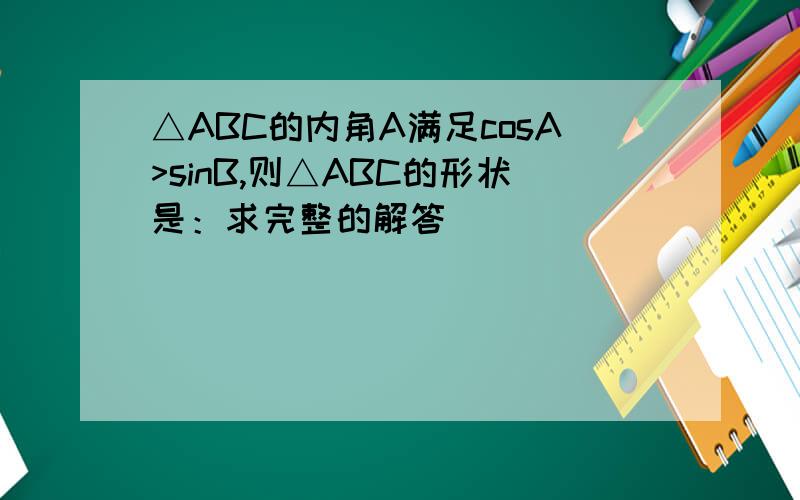 △ABC的内角A满足cosA>sinB,则△ABC的形状是：求完整的解答