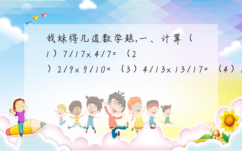 我妹得几道数学题,一、计算（1）7/17×4/7= （2）2/9×9/10= （3）4/13×13/17= （4）11×5/91=（5）3/14+3/12= （6）8/9—5/7= （7）7/9×2/21= （8）7/18×2/3=二、单位换算（1）7/20千米=（ ）米 （2）35分=（ ）小