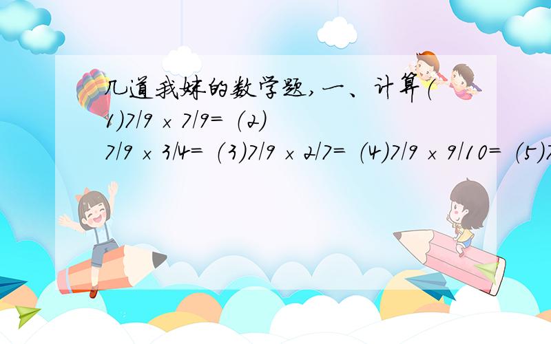 几道我妹的数学题,一、计算（1）7/9×7/9= （2）7/9×3/4= （3）7/9×2/7= （4）7/9×9/10= （5）7/9×1/6（6）2/5×5/8= （7）3/10×5/8= （8）4/7×5/8= （ 9 ）8/13×5/8= （10）3/20×5/8=二、比较大小（1）7/8×2/3 7/8×