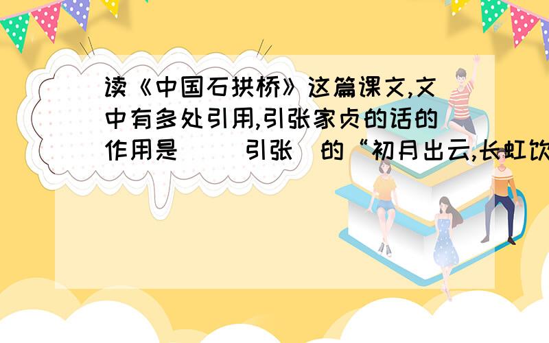 读《中国石拱桥》这篇课文,文中有多处引用,引张家贞的话的作用是（ ）引张鷟的“初月出云,长虹饮涧”,其作用是（ ）