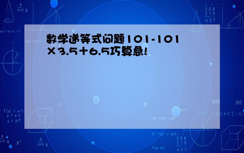 数学递等式问题101-101×3.5＋6.5巧算急!