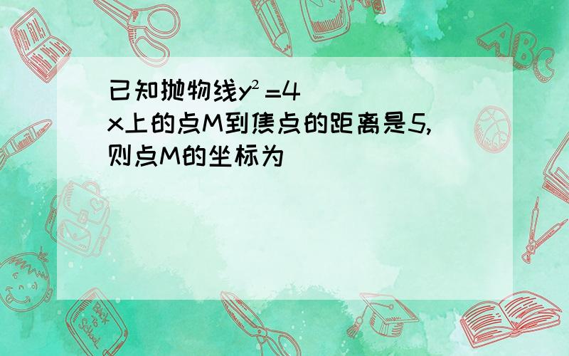 已知抛物线y²=4x上的点M到焦点的距离是5,则点M的坐标为