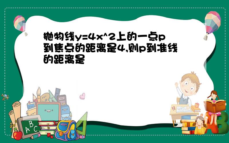 抛物线y=4x^2上的一点p到焦点的距离是4,则p到准线的距离是