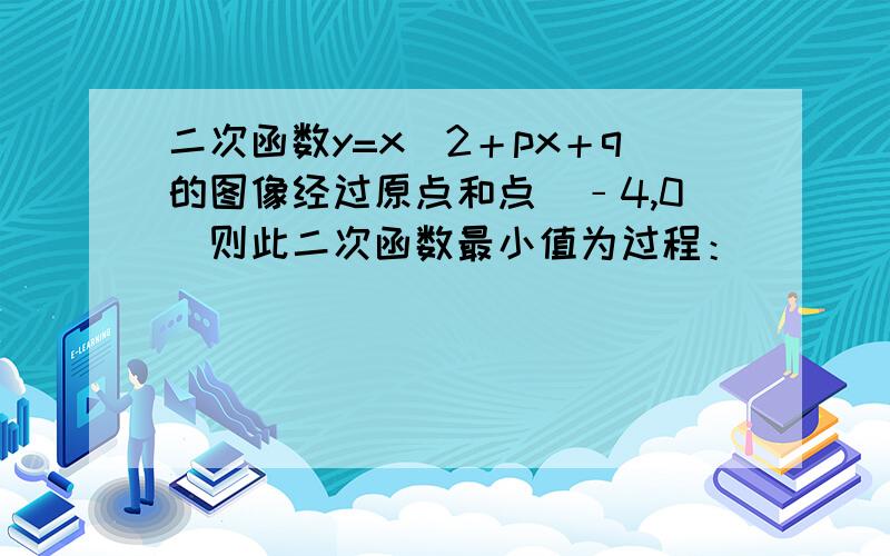 二次函数y=x^2＋px＋q的图像经过原点和点(﹣4,0)则此二次函数最小值为过程：