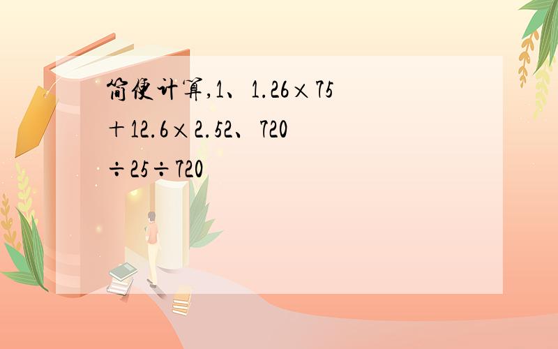 简便计算,1、1.26×75＋12.6×2.52、720÷25÷720