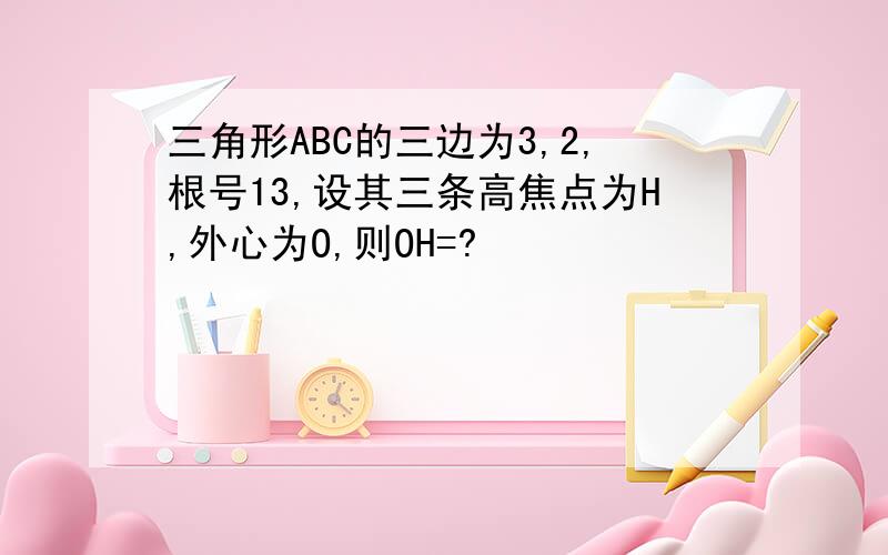 三角形ABC的三边为3,2,根号13,设其三条高焦点为H,外心为O,则OH=?