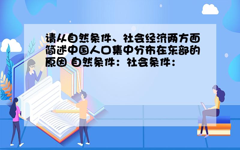 请从自然条件、社会经济两方面简述中国人口集中分布在东部的原因 自然条件：社会条件：