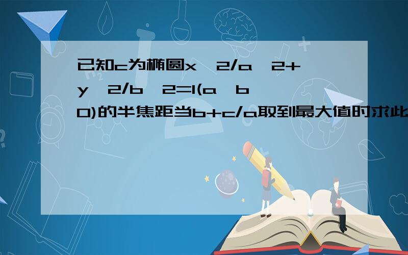 已知c为椭圆x^2/a^2+y^2/b^2=1(a>b>0)的半焦距当b+c/a取到最大值时求此事椭圆离心率是多少