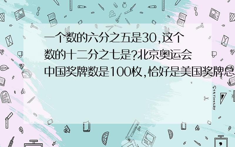 一个数的六分之五是30,这个数的十二分之七是?北京奥运会中国奖牌数是100枚,恰好是美国奖牌总数的十一分之十,美国奖牌总数是?有一种女装,每件衣服的出售价是进价再加上进价的十分之三,